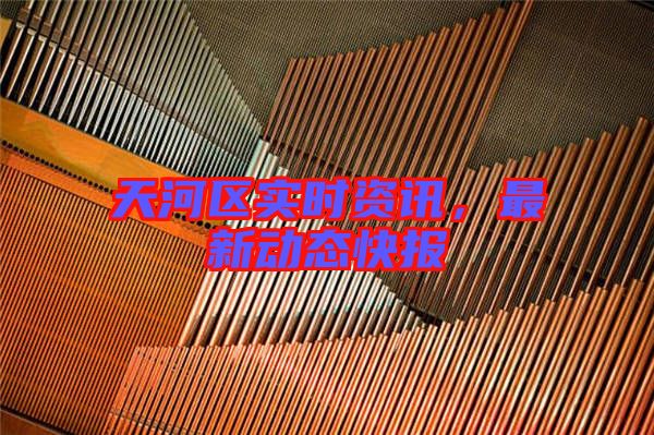 天河區(qū)實(shí)時(shí)資訊，最新動(dòng)態(tài)快報(bào)