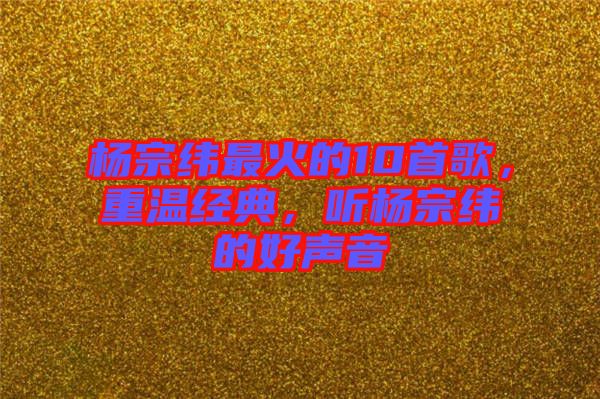 楊宗緯最火的10首歌，重溫經(jīng)典，聽楊宗緯的好聲音