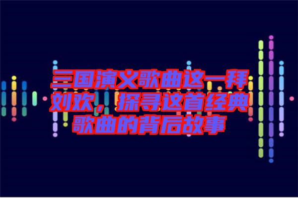 三國演義歌曲這一拜劉歡，探尋這首經(jīng)典歌曲的背后故事