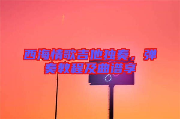 西海情歌吉他獨奏，彈奏教程及曲譜享