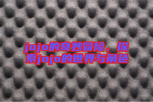 jojo的奇妙冒險(xiǎn)，探索jojo的世界與角色