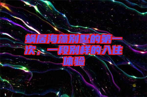 蝸居海藻別墅的第一次，一段別樣的入住體驗