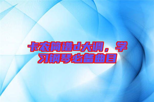 卡農(nóng)簡譜d大調(diào)，學習鋼琴必備曲目