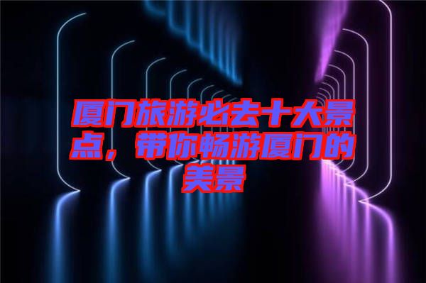 廈門旅游必去十大景點，帶你暢游廈門的美景