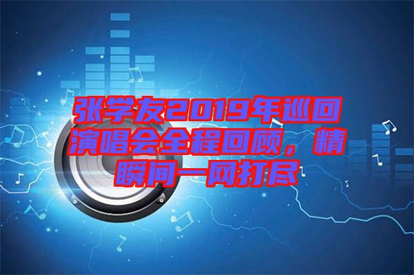 張學(xué)友2019年巡回演唱會全程回顧，精瞬間一網(wǎng)打盡