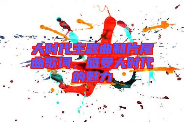 大時(shí)代主題曲和片尾曲歌詞，感受大時(shí)代的魅力