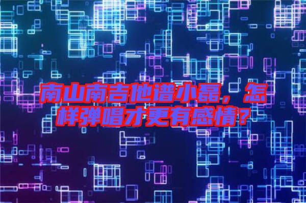 南山南吉他譜小磊，怎樣彈唱才更有感情？