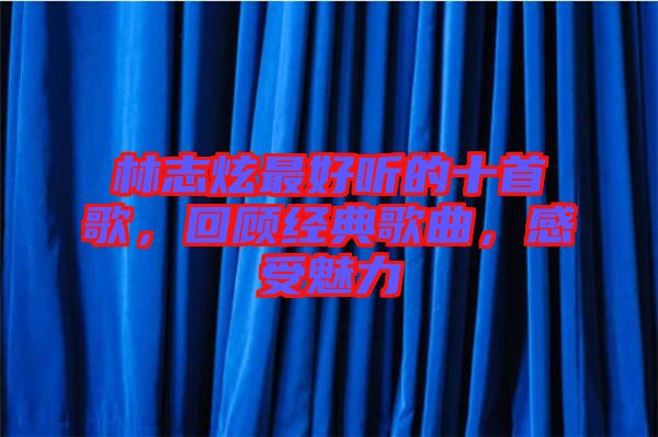 林志炫最好聽的十首歌，回顧經(jīng)典歌曲，感受魅力