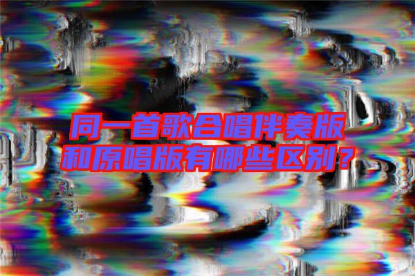 同一首歌合唱伴奏版和原唱版有哪些區(qū)別？