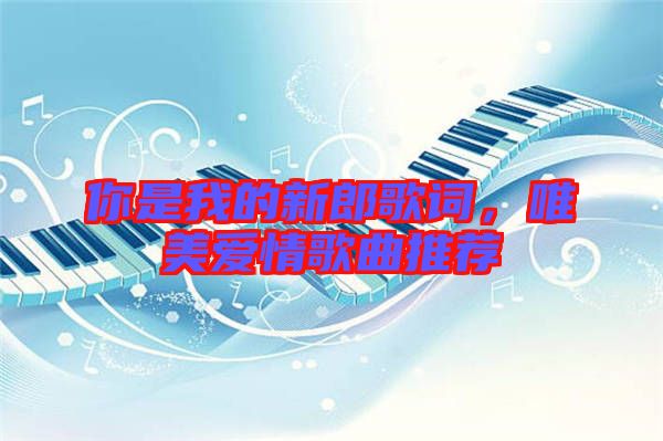 你是我的新郎歌詞，唯美愛(ài)情歌曲推薦