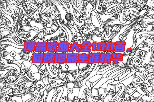 譚晶歌曲大全100首，回顧譚晶生涯精華