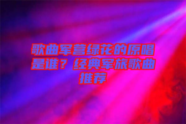 歌曲軍營綠花的原唱是誰？經(jīng)典軍旅歌曲推薦