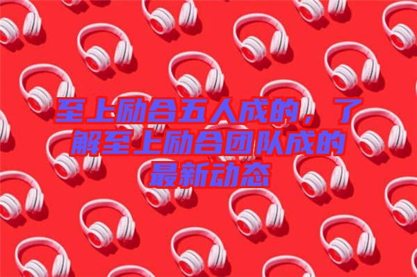 至上勵合五人成的，了解至上勵合團隊成的最新動態(tài)