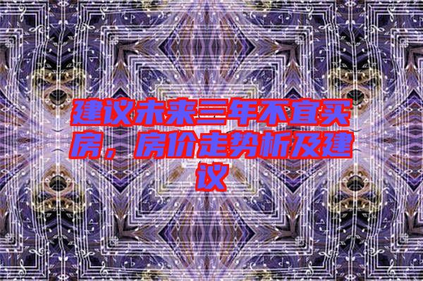 建議未來(lái)三年不宜買(mǎi)房，房?jī)r(jià)走勢(shì)析及建議