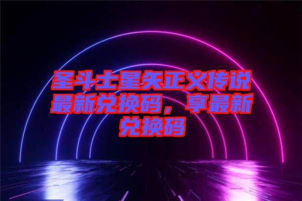 圣斗士星矢正義傳說最新兌換碼，享最新兌換碼