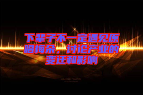 下輩子不一定遇見原唱梅朵，討論產(chǎn)業(yè)的變遷和影響