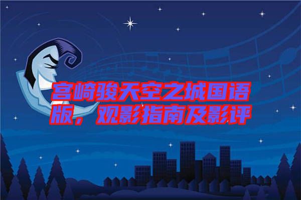 宮崎駿天空之城國語版，觀影指南及影評