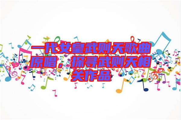 一代女皇武則天歌曲原唱，探尋武則天相關(guān)作品