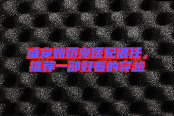 盛寵如嬌鬼醫(yī)妃很任，推薦一部好看的穿越