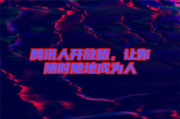 騰訊人開(kāi)放版，讓你隨時(shí)隨地成為人