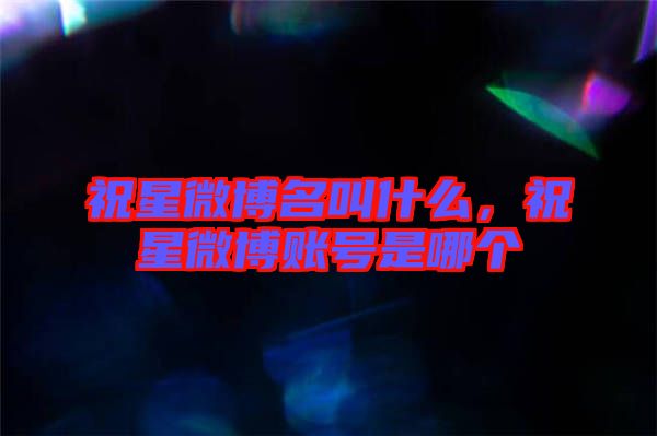 祝星微博名叫什么，祝星微博賬號是哪個
