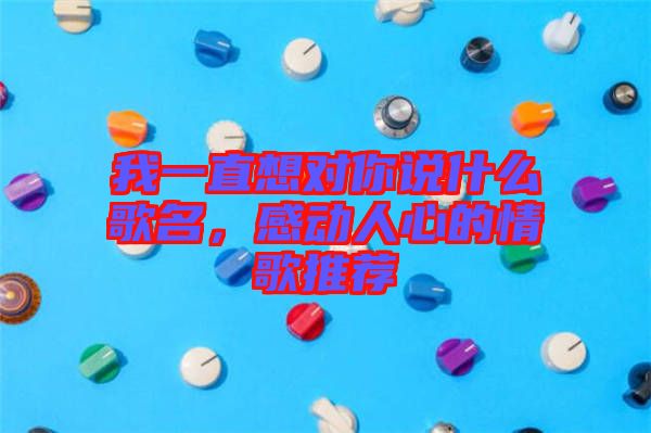 我一直想對你說什么歌名，感動人心的情歌推薦