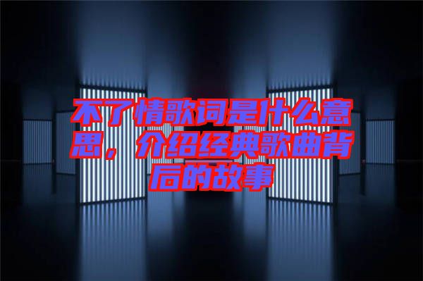 不了情歌詞是什么意思，介紹經(jīng)典歌曲背后的故事