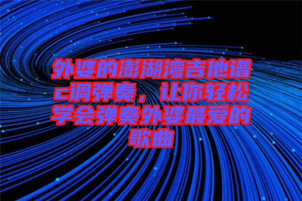 外婆的澎湖灣吉他譜c調彈奏，讓你輕松學會彈奏外婆最愛的歌曲