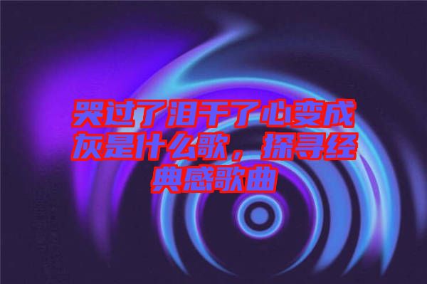 哭過了淚干了心變成灰是什么歌，探尋經(jīng)典感歌曲