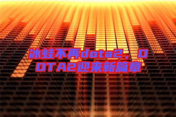 冰蛙不再dota2，DOTA2迎來(lái)新篇章