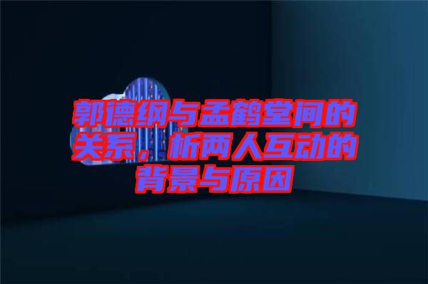 郭德綱與孟鶴堂間的關(guān)系，析兩人互動的背景與原因