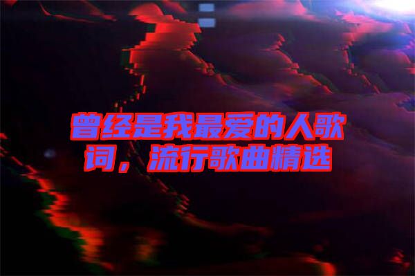 曾經(jīng)是我最愛的人歌詞，流行歌曲精選