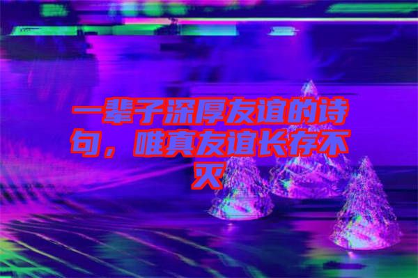 一輩子深厚友誼的詩句，唯真友誼長存不滅