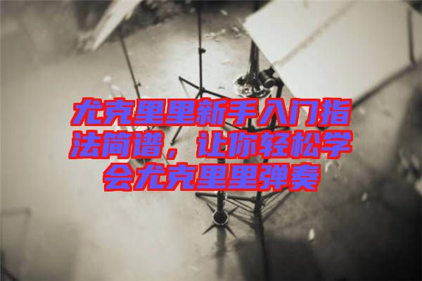 尤克里里新手入門指法簡譜，讓你輕松學(xué)會(huì)尤克里里彈奏