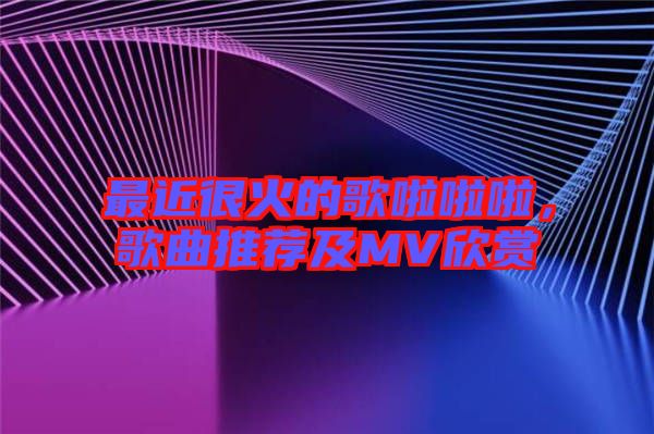 最近很火的歌啦啦啦，歌曲推薦及MV欣賞