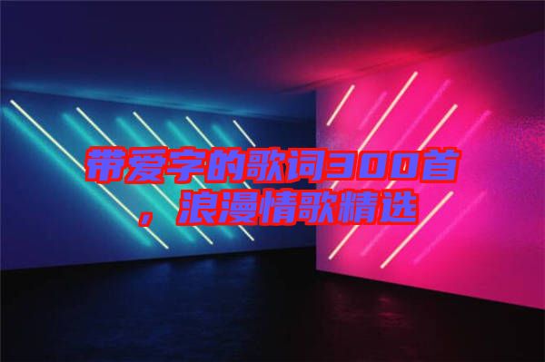 帶愛(ài)字的歌詞300首，浪漫情歌精選