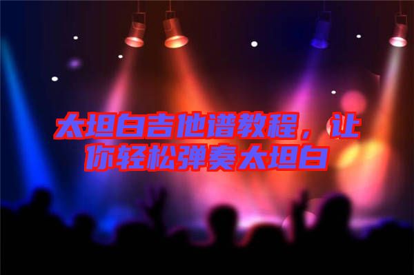 太坦白吉他譜教程，讓你輕松彈奏太坦白