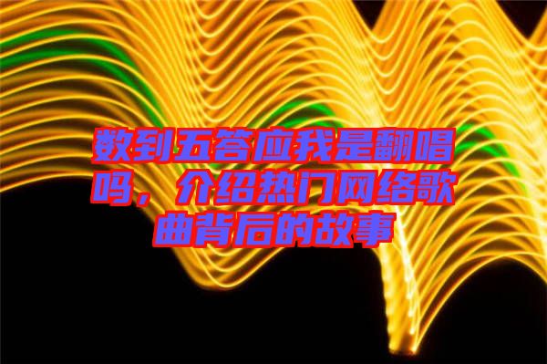 數(shù)到五答應(yīng)我是翻唱嗎，介紹熱門網(wǎng)絡(luò)歌曲背后的故事