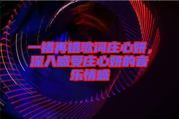 一錯再錯歌詞莊心妍，深入感受莊心妍的音樂情感