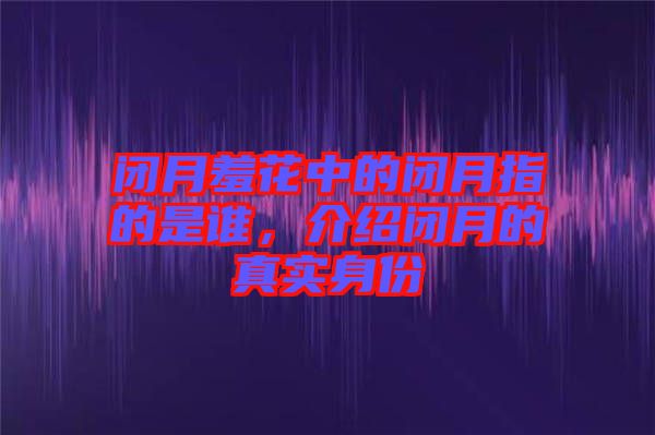 閉月羞花中的閉月指的是誰(shuí)，介紹閉月的真實(shí)身份