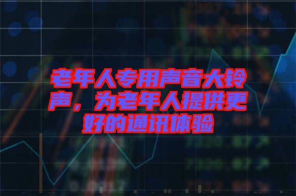 老年人專用聲音大鈴聲，為老年人提供更好的通訊體驗(yàn)