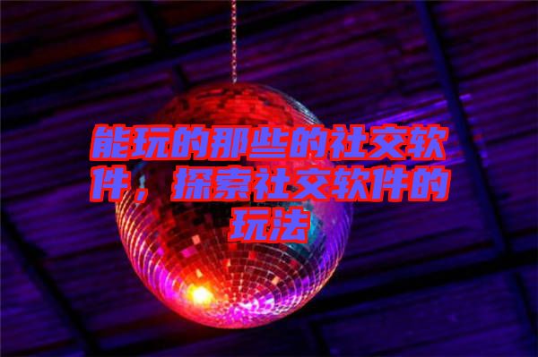 能玩的那些的社交軟件，探索社交軟件的玩法