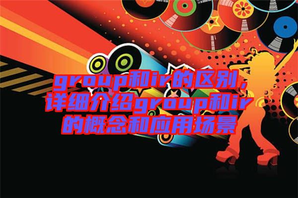 group和ir的區(qū)別，詳細(xì)介紹group和ir的概念和應(yīng)用場景