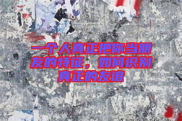 一個人真正把你當(dāng)朋友的特征，如何識別真正的友誼