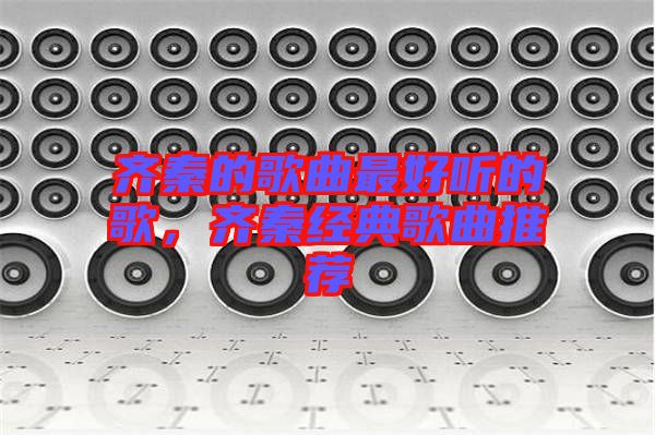 齊秦的歌曲最好聽(tīng)的歌，齊秦經(jīng)典歌曲推薦