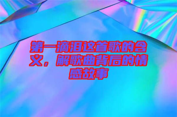 第一滴淚這首歌的含義，解歌曲背后的情感故事