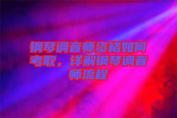 鋼琴調(diào)音師資格如何考取，詳解鋼琴調(diào)音師流程