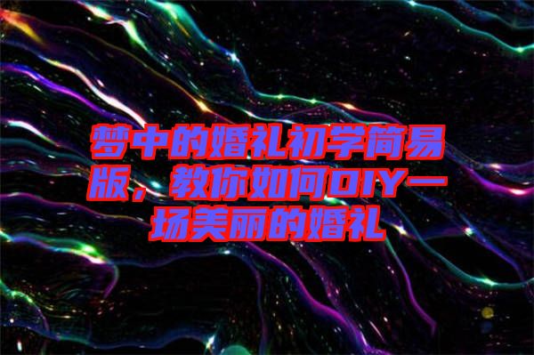 夢中的婚禮初學簡易版，教你如何DIY一場美麗的婚禮