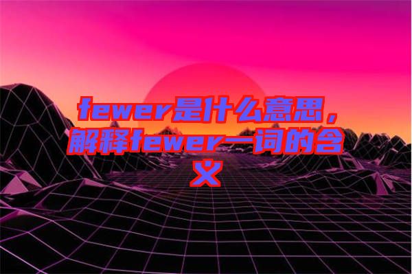 fewer是什么意思，解釋fewer一詞的含義