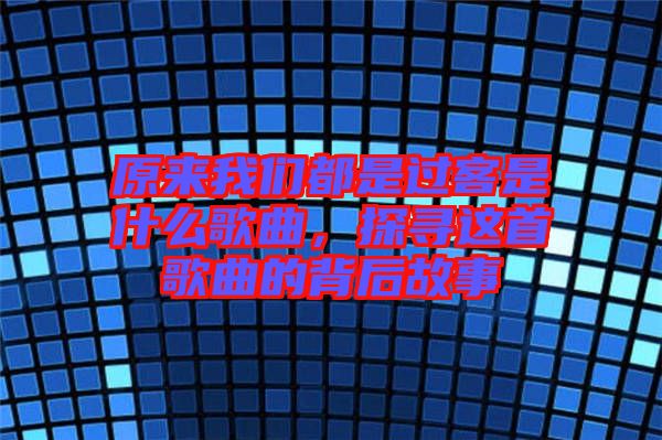 原來(lái)我們都是過(guò)客是什么歌曲，探尋這首歌曲的背后故事